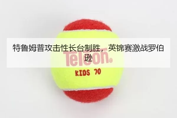 特鲁姆普攻击性长台制胜，英锦赛激战罗伯逊
