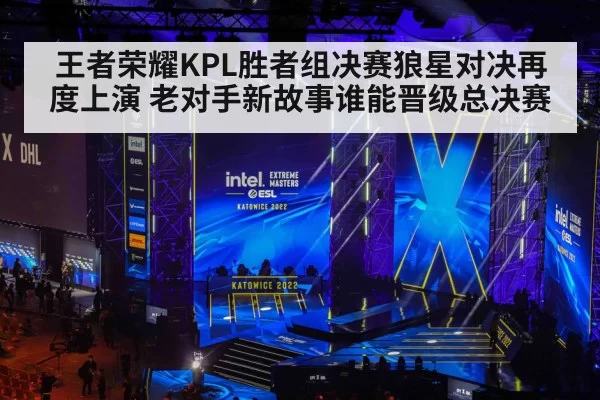 王者荣耀KPL胜者组决赛狼星对决再度上演 老对手新故事谁能晋级总决赛
