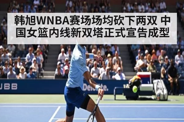 韩旭WNBA赛场场均砍下两双 中国女篮内线新双塔正式宣告成型