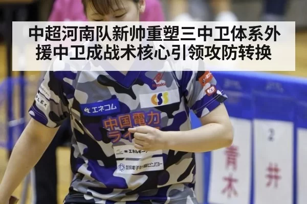 中超河南队新帅重塑三中卫体系外援中卫成战术核心引领攻防转换