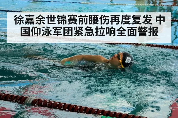 徐嘉余世锦赛前腰伤再度复发 中国仰泳军团紧急拉响全面警报