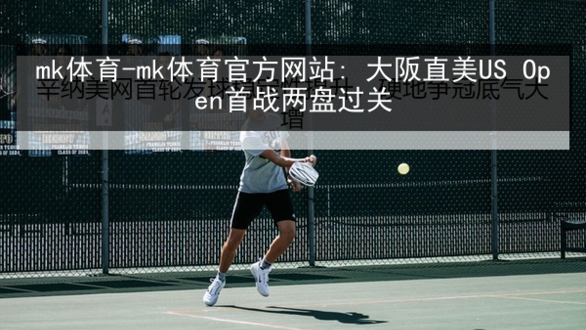 mk体育-mk体育官方网站: 大阪直美US Open首战两盘过关 mk体育-mk体育官方网站: 大阪直美US Open首战两盘过关
