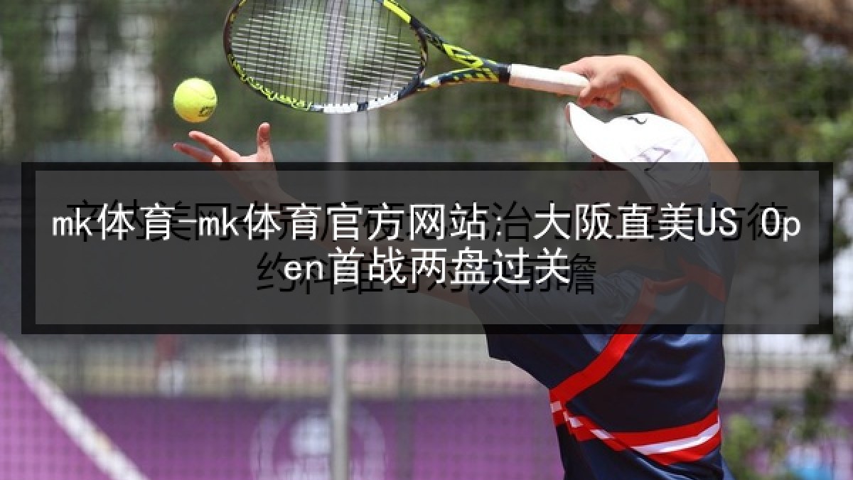 mk体育-mk体育官方网站: 大阪直美US Open首战两盘过关
