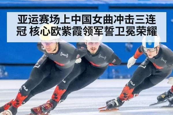 亚运赛场上中国女曲冲击三连冠 核心欧紫霞领军誓卫冕荣耀