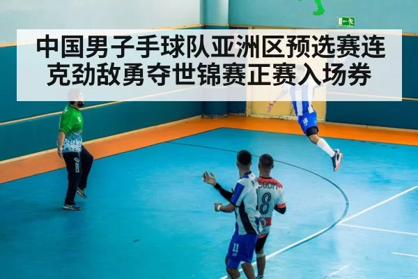 中国男子手球队亚洲区预选赛连克劲敌勇夺世锦赛正赛入场券