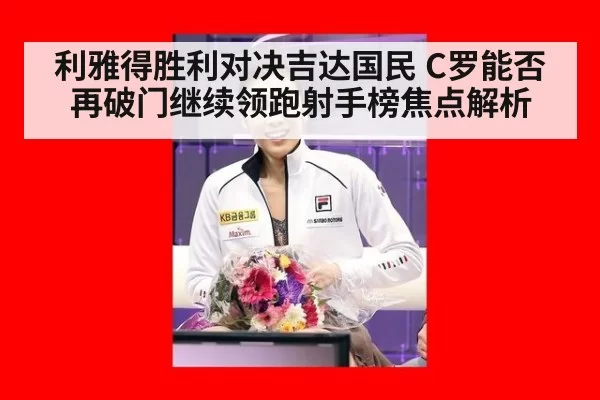 利雅得胜利对决吉达国民 C罗能否再破门继续领跑射手榜焦点解析