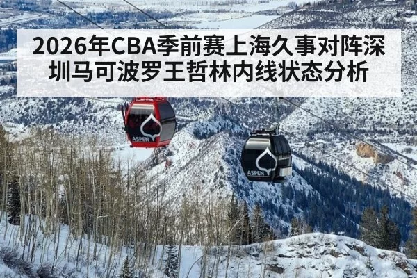 2026年CBA季前赛上海久事对阵深圳马可波罗王哲林内线状态分析