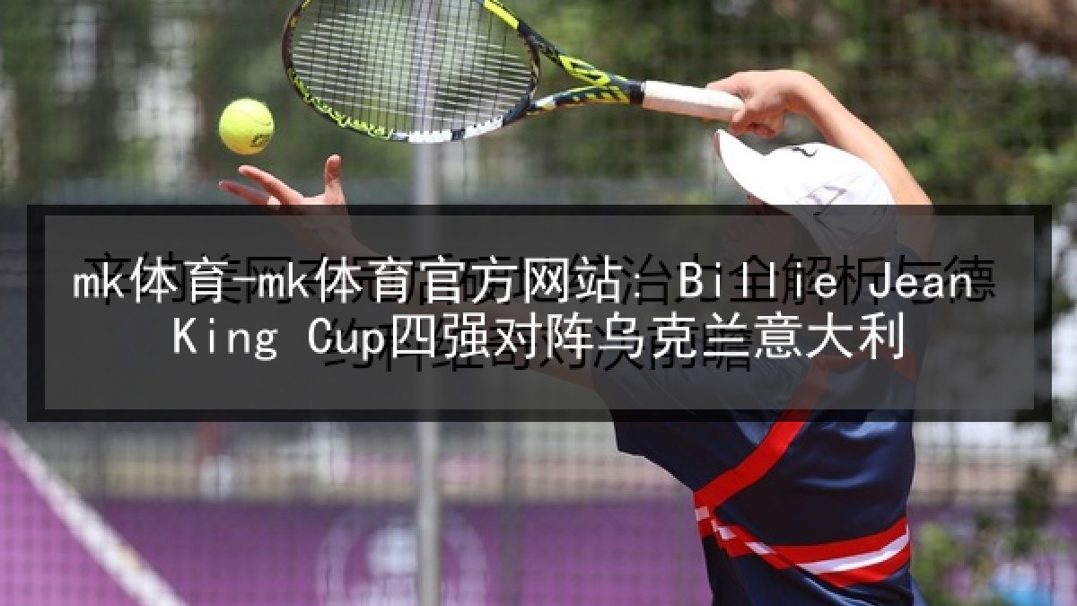 mk体育-mk体育官方网站: Billie Jean King Cup四强对阵乌克兰意大利 mk体育-mk体育官方网站: Billie Jean King Cup四强对阵乌克兰意大利